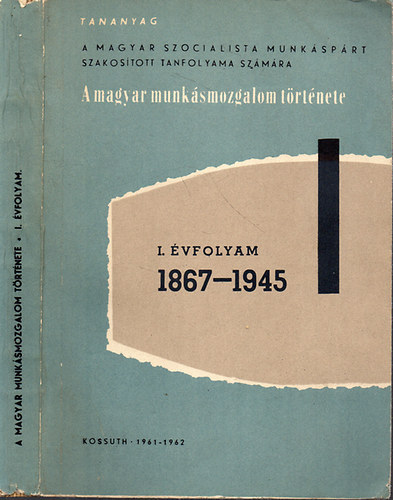 Szerzi kollektva - A magyar munksmozgalom trtnete. I. vfolyam - 1867-1945 - Tananyag az MSZMP szakostott tanfolyama szmra