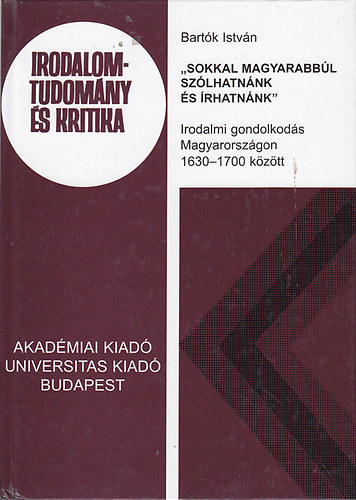 Bartk Istvn - "Sokkal magyarabbl szlhatnnk s rhatnnk" : Irodalmi gondolkods Magyarorszgon 1630-1700 kztt