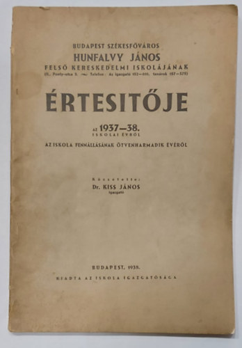 Dr. Kiss J�nos - Budapest Sz�kesf�v�ros Hunfalvy J�nos Fels� Kereskedelmi Iskol�j�nak �rtes�t�je az 1937-38. iskolai �vr�l - Az iskola fenn�ll�s�nak �tvenharmadik �v�r�l