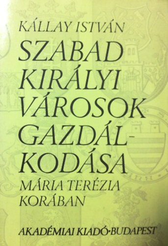 Kállay István - Szabad királyi városok gazdálkodása Mária Terézia korában