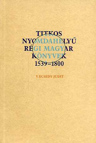 V. Ecsedy Judit - Titkos nyomdahelyű régi magyar könyvek 1539-1800