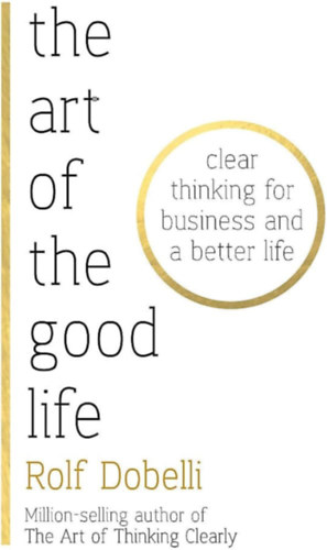 Rolf Dobelli - The Art of the Good Life - Clear Thinking for Business and a Better Life