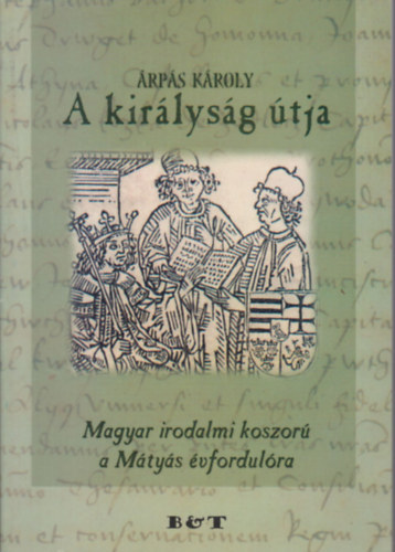 �rp�s K�roly - A kir�lys�g �tja (Magyar irodalmi koszor� a M�ty�s �vfordul�ra)