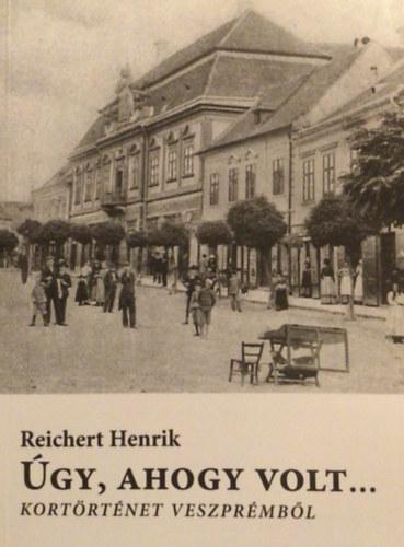 Reichert Henrik - �gy, ahogy volt... - Kort�rt�net Veszpr�mb�l 1926-1951