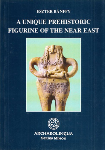 Eszter Bánffy - A unique prehistoric figurine of the near east (Archaeolingua Series Minor)