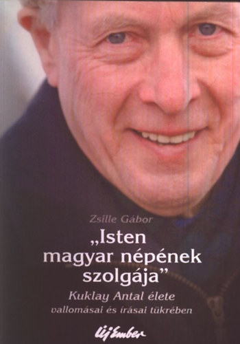 Zsille G�bor - "Isten magyar n�p�nek szolg�ja"- Kuklay Antal �lete vallom�sai �s �r�sai t�kr�ben.