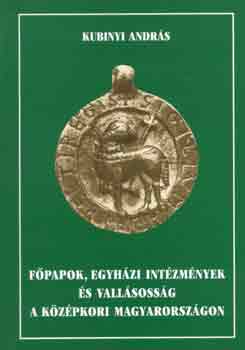 Kubinyi András - Főpapok, egyházi intézmények és vallásosság a középkori Magyarországon