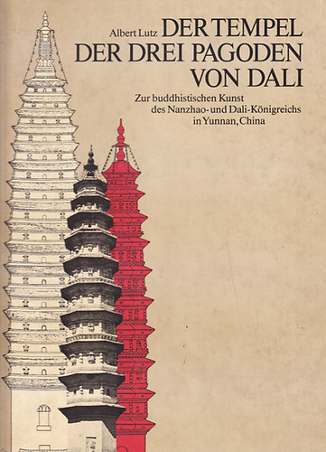 Albert Lutz - Der Tempel der drei pagoden von Dali - Zur buddhistischen Kunst des Nanzhao- und Dali-knigreichs in Yunnan, China