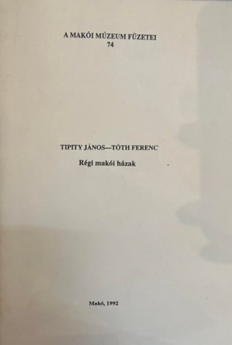 Tipity J�nos-T�th Ferenc - R�gi mak�i h�zak (A mak�i m�zeum f�zetei 74.)