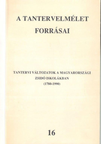 Felkai Lszl  (szerk.) - A tantervelmlet forrsai 16. -Tantervi vltozatok a magyarorszgi zsid iskolkban (1780-1990)