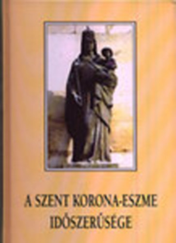 Tóth Zoltán József dr. (szerk.) - A Szent Korona-eszme időszerűsége