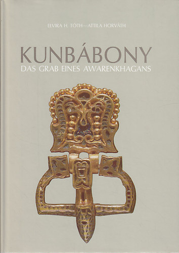 Elvira H. T�th-Attila Horv�th - Kunb�bony: Das grab eines awarenkhagans