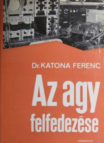 Dr. B�r� S�ndor  Katona Ferenc (szerk.), Fekete G�za (ill.), Dr. �d�m Gy�rgy (lektor), Bir� Kl�ra (fot�k) - Az agy felfedez�se -A hipof�zis-hipotalamusz rendszer, A vegetat�v idegrendszeri k�zpontok felfedez�se, Fizika az idegfiziol�gi�ban