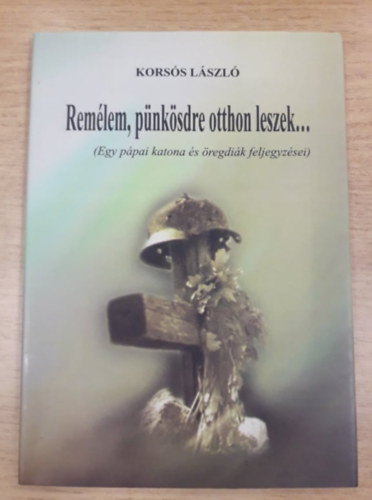 Korss Lszl - Remlem, pnksdre otthon leszek (Egy ppai katona s regdik feljegyzsei)