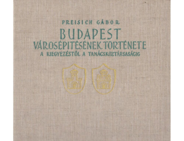 Preisich G�bor - Budapest v�ros�p�t�s�nek t�rt�nete a kiegyez�st�l a tan�csk�zt�rsas�gig