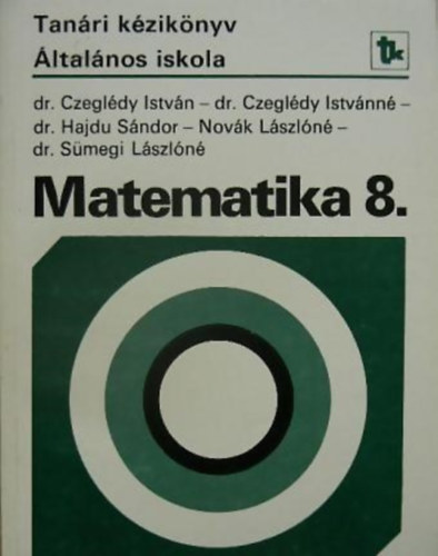 Dr. Dr. Czeglédy Istvánné, Dr. Hajdu Sándor, Novák Lászlóné, Dr. Sümegi Lászlóné Czeglédy István - Kézikönyv a matematika 8. osztályos anyagának tanításához (Tanári Kézikönyv általános iskola)