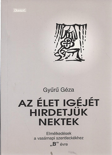 Gy�r� G�za - Az �let ig�j�t hirdetj�k -Elm�lked�sek a vas�rnapi szentleck�khez 'B'