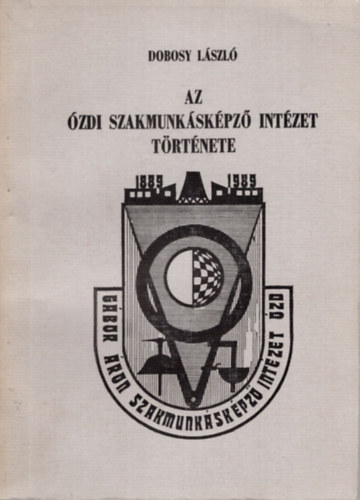 Dobosy László - Az Ózdi Szakmunkásképző Intézet Története ( 1889-1989 )