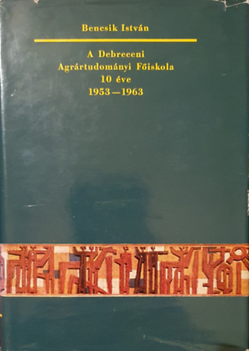 Bencsik István - A Debreceni Agrártudományi Főiskola 10 éve. 1953-1963