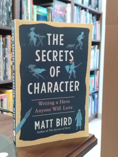 Bird Matt - The Secrets of Character - Writing a Hero Anyone Will Love "A karakter titkai: Hogyan írj olyan hőst, akit mindenki szeretni fog