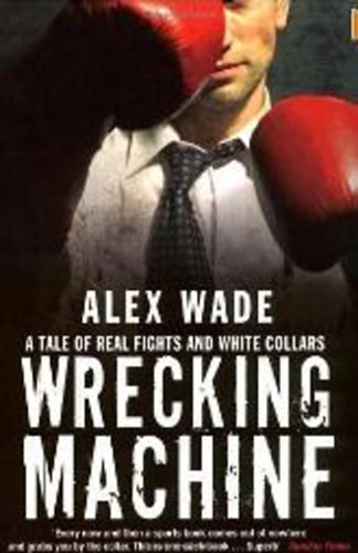 Alex Wade - Wrecking Machine: A Tale of Real Fights and White Collars