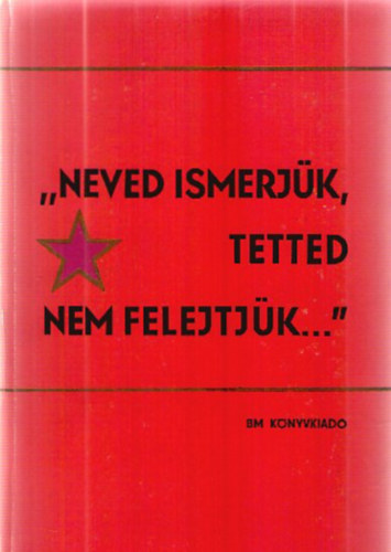 Tth Judit (szerk.) - "Neved ismerjk, tetted nem felejtjk..." o A Belgyminisztrium hsi halottai az 1956-os ellenforradalom elleni kzdelemben