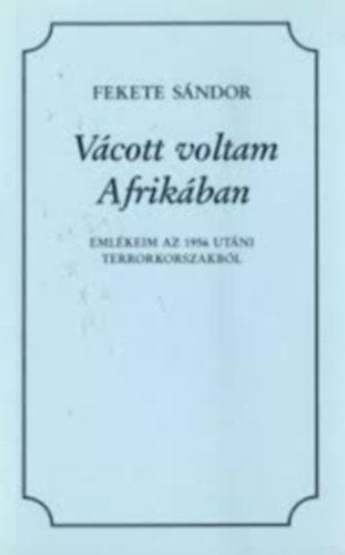Fekete Sndor - Vcott voltam Afrikban (Emlkeim az 1956 utni terrorkorszakbl)