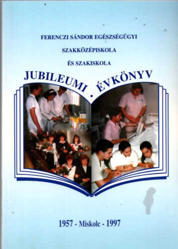 dr. dr. Bajor Zolt�nn� Madar�sz Gy�rgyn� - Ferenczi S�ndor Eg�szs�g�gyi Szakk�z�piskola �s Szakiskola Jubileumi �vk�nyv 1957-Miskolc-1997
