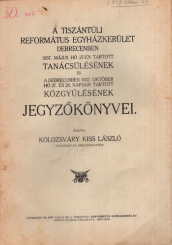 Kolozsvry Kiss Lszl - A Tiszntli Reformtus Egyhzkerlet Debrecenben 1937. mjus h 27-n tartott tancslsnek s a Debrecenben 1937. oktber h 27. s 28. napjain tartott kzgylsnek jegyzknyvei