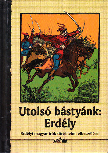 Hunyadi Csaba Zsolt  (szerk.) - Utols� b�sty�nk: Erd�ly (Erd�lyi antol�gia)- Erd�lyi magyar �r�k t�rt�nelmi elbesz�l�sei