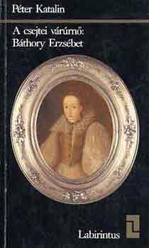 Péter Katalin - A csejtei várúrnő: Báthory Erzsébet