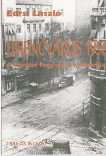 Eörsi László - Ferencváros 1956 - A kerület fegyveres csoportjai -1956-os Magyar Forradalom Története Dokumentációs és Kutatóintézetének sorozata