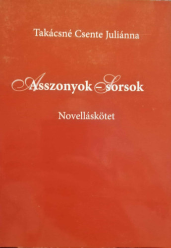 Takácsné Csente Juliánna - Asszonyok-Sorsok Novelláskötet