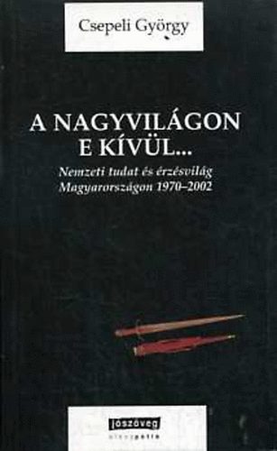 Csepeli Gyrgy - A nagyvilgon e kvl... Nemzeti tudat s rzsvilg Magyarorszgon 1970-2002