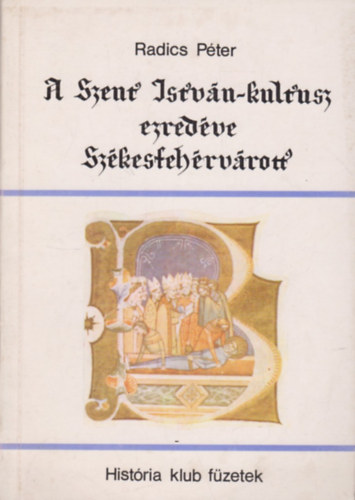 Radics Péter - A Szent István-kultusz ezredéve Székesfehérvárott
