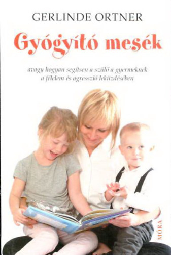 Gerlinde Ortner - Gyógyító mesék - avagy hogyan segítsen a szülő a gyermeknek a félelem és az agresszió leküzdésében