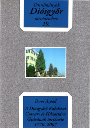 Boros Árpád - A Diósgyőri Kohászat Csavar- és Húzottáru Gyárának története 1770-2007 - Tanulmányok Diósgyőr történetéhez 19.