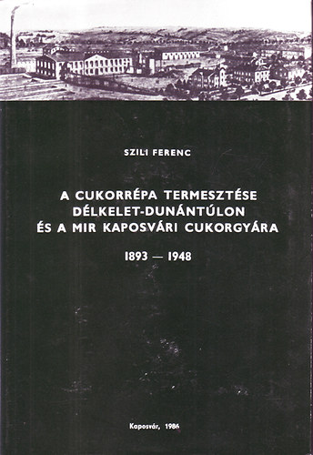 Szili Ferenc - A cukorrpa termesztse Dlkelet-Dunntlon s a MIR kaposvri cukorgyra 1893-1948