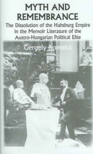 Romsics Gergely - Myth and Remembrance - The Dissolution of the Habsburg Empire in the Memoir Literature of the Austro-Hungarian Political Elite