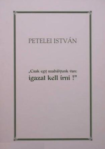 Petelei Istvn - "Csak egy szablyunk van: igazat kell rni!"