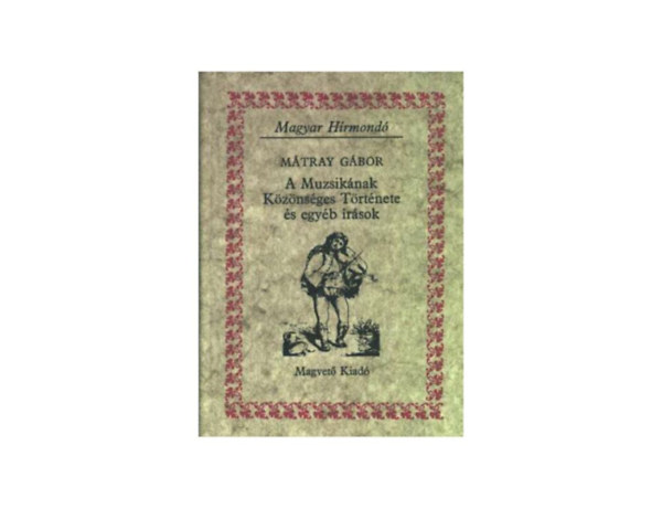 SZERZ Mtray Gbor SZERKESZT Matolcsy Ildik Sebestyn Lajos Szalay Kroly - A Muzsiknak Kznsges Trtnete s egyb rsok  A magyar npdalok kitnbb sajtossgairl zenei tekintetben  A magyar zene s a magyar cignyok zenje