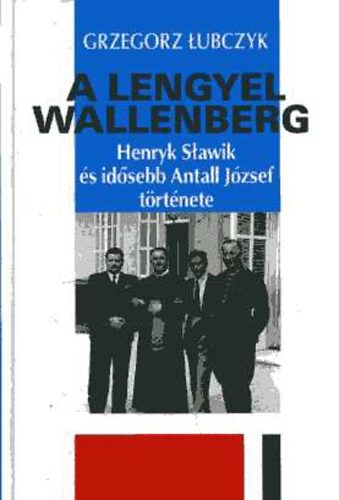 Grzegorz Lubczyk - A lengyel Wallenberg: Henryk Slawik s idsebb Antall Jzsef trtnete