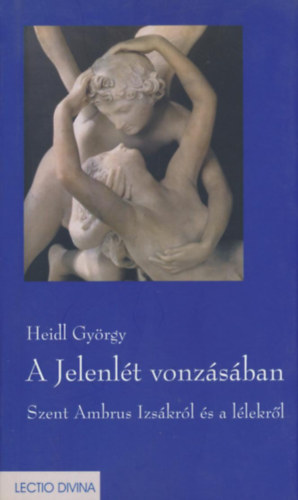 Heidl Gyrgy - A Jelenlt vonzsban - Szent Ambrus Izskrl s a llekrl (Bevezet, fordts s kommentr)