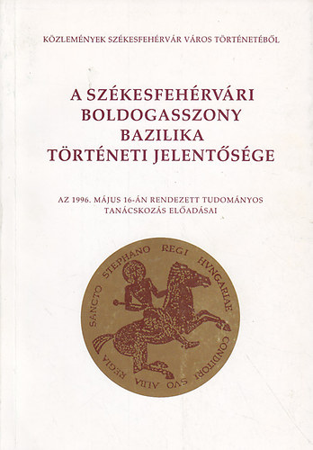 Dr. Farkas Gbor  (szerk.) - A szkesfehrvri Boldogasszony Bazilika trtneti jelentsge (Az 1996.mjus 16.-n rendezett tudomnyos tancskozs eladsai)