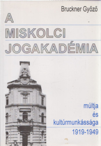 Bruckner Gy�z� - A miskolci jogakad�mia m�ltja �s kult�rmunk�ss�ga 1919-1949