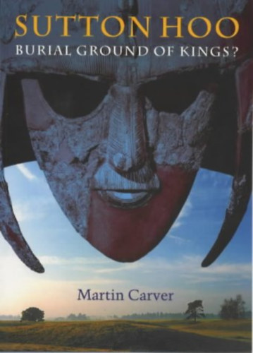 Martin Carver - Sutton Hoo: Burial Ground of Kings?