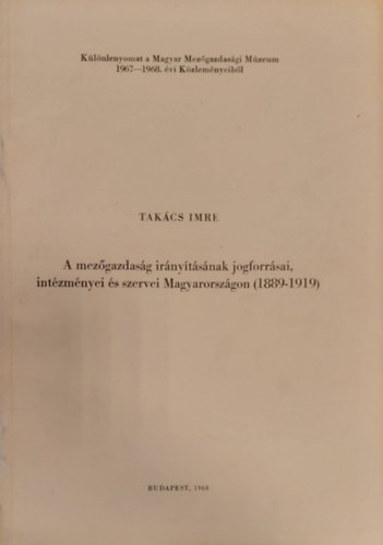 Takcs Imre - A mezgazdasg irnytsnak jogforrsai, intzmnyei s szevei Magyarorszgon (1889-1919) Klnlenyomat
