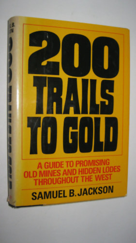 Samuel B. Jackson - 200 Trails to Gold: A Guide to Promising Old Mines and Hidden Lodes Throughout the West