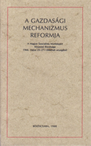 A gazdas�gi mechanizmus reformja - A Magyar Szocialista Munk�sp�rt K�zponti Bizotts�ga 1966. m�jus 25-27-i �l�s�nek anyag�b�l (t�rpek�nyv)