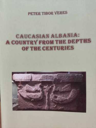 Peter Tibor Veres - Caucasian Albania: A Country from the Depths of the Centuries